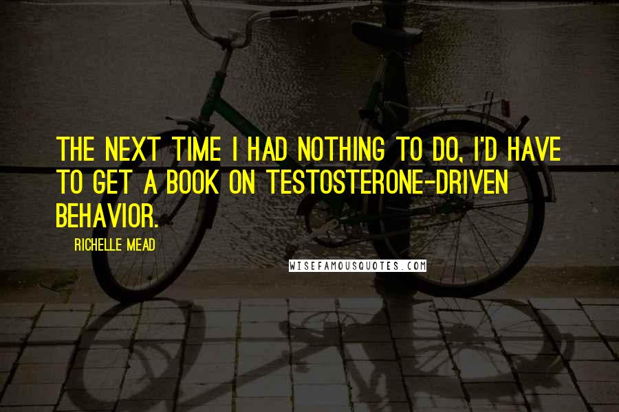 Richelle Mead Quotes: The next time I had nothing to do, I'd have to get a book on testosterone-driven behavior.