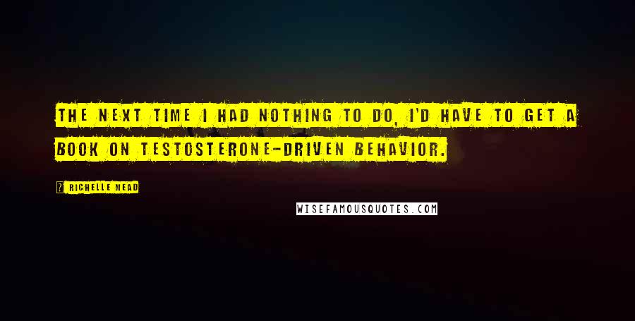 Richelle Mead Quotes: The next time I had nothing to do, I'd have to get a book on testosterone-driven behavior.