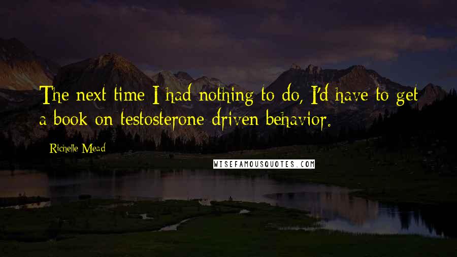 Richelle Mead Quotes: The next time I had nothing to do, I'd have to get a book on testosterone-driven behavior.