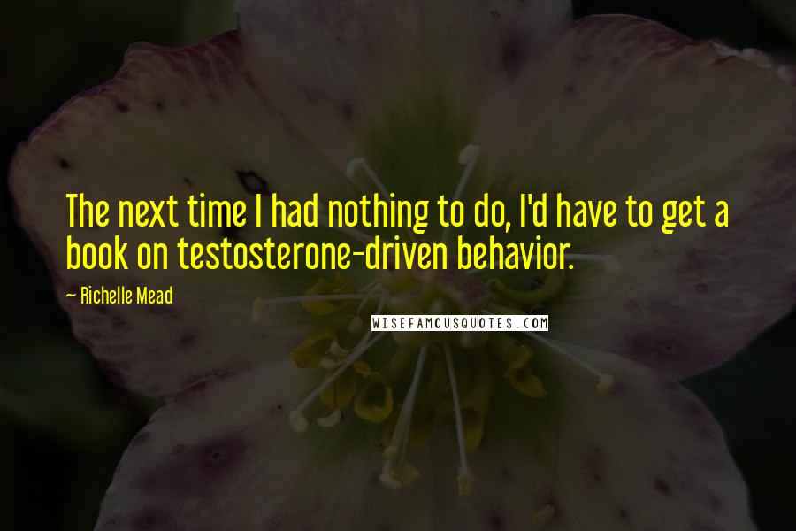 Richelle Mead Quotes: The next time I had nothing to do, I'd have to get a book on testosterone-driven behavior.