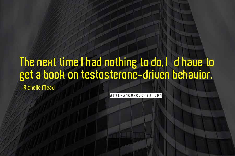 Richelle Mead Quotes: The next time I had nothing to do, I'd have to get a book on testosterone-driven behavior.