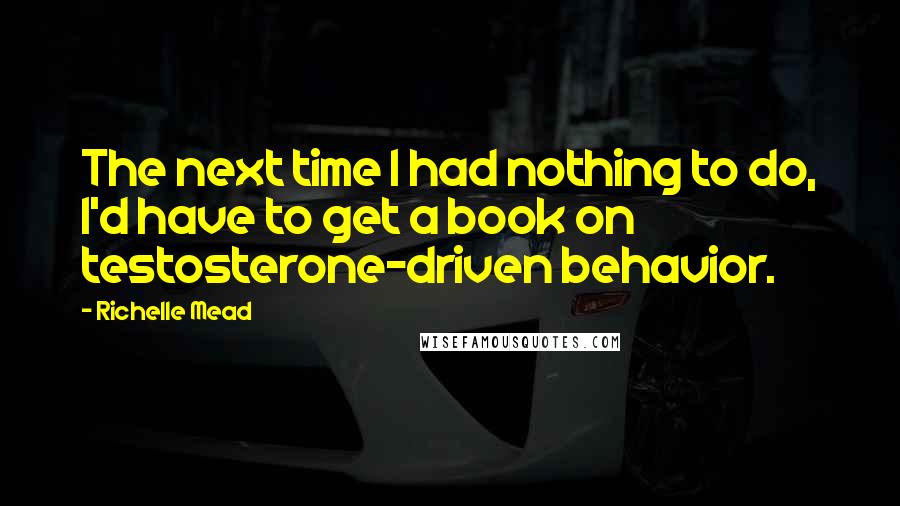 Richelle Mead Quotes: The next time I had nothing to do, I'd have to get a book on testosterone-driven behavior.