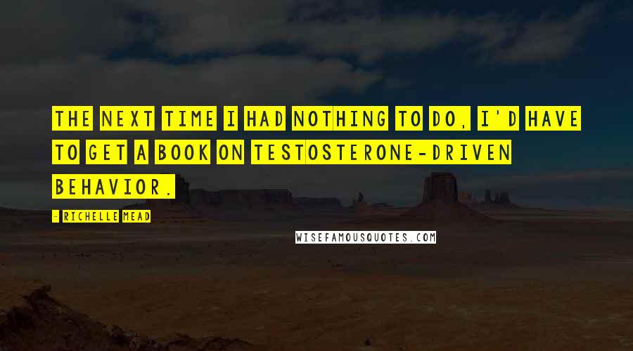 Richelle Mead Quotes: The next time I had nothing to do, I'd have to get a book on testosterone-driven behavior.