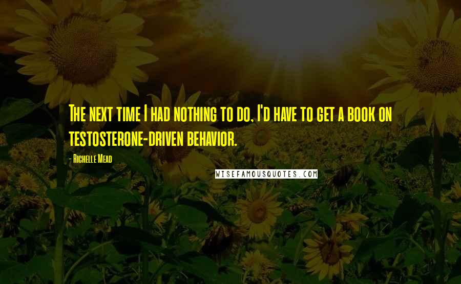 Richelle Mead Quotes: The next time I had nothing to do, I'd have to get a book on testosterone-driven behavior.