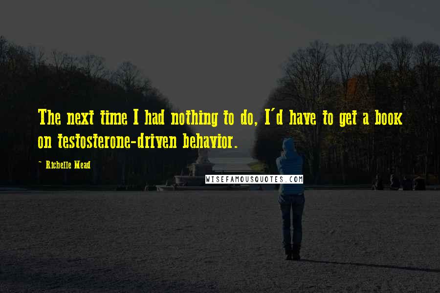 Richelle Mead Quotes: The next time I had nothing to do, I'd have to get a book on testosterone-driven behavior.