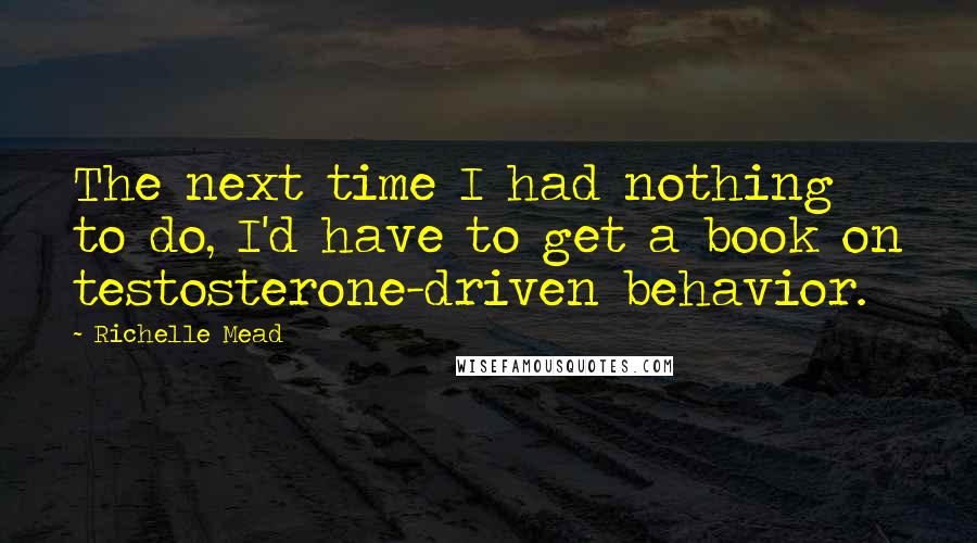 Richelle Mead Quotes: The next time I had nothing to do, I'd have to get a book on testosterone-driven behavior.