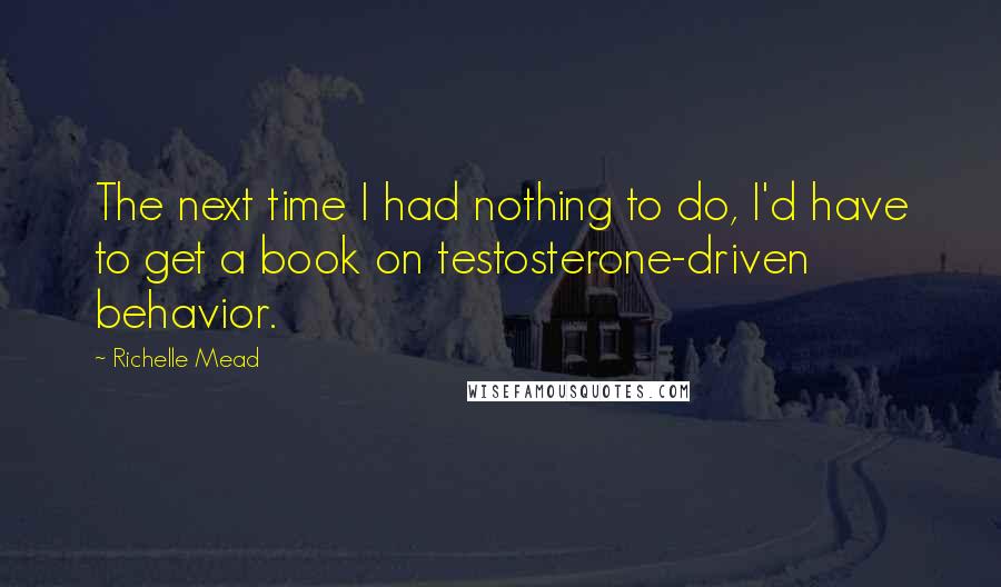 Richelle Mead Quotes: The next time I had nothing to do, I'd have to get a book on testosterone-driven behavior.