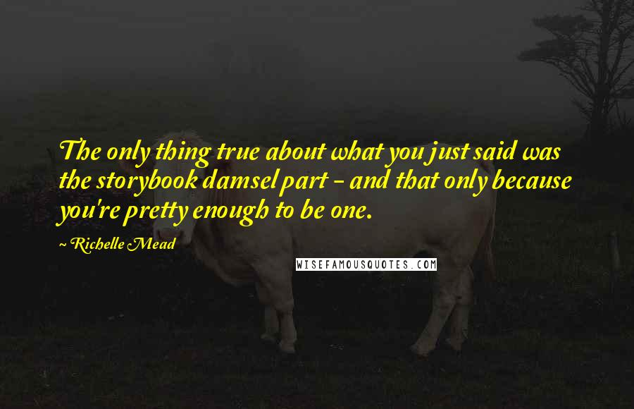 Richelle Mead Quotes: The only thing true about what you just said was the storybook damsel part - and that only because you're pretty enough to be one.