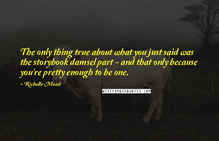 Richelle Mead Quotes: The only thing true about what you just said was the storybook damsel part - and that only because you're pretty enough to be one.