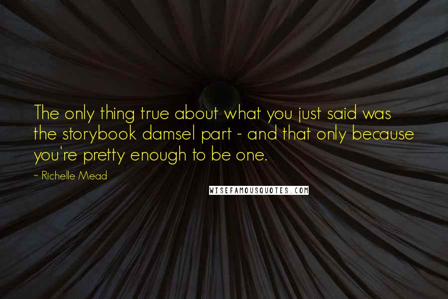 Richelle Mead Quotes: The only thing true about what you just said was the storybook damsel part - and that only because you're pretty enough to be one.