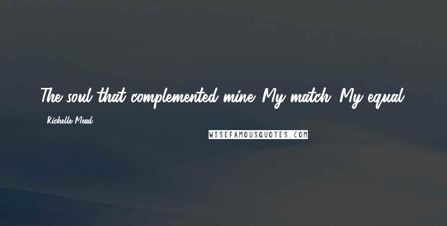 Richelle Mead Quotes: The soul that complemented mine. My match. My equal.