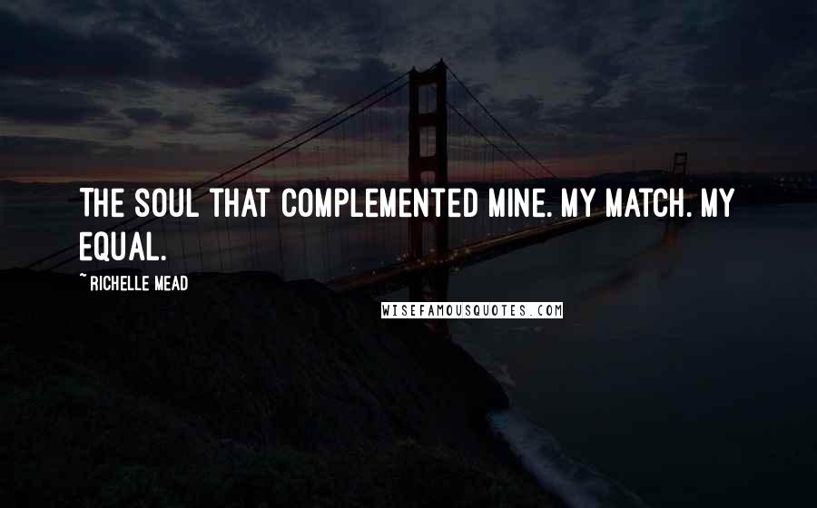 Richelle Mead Quotes: The soul that complemented mine. My match. My equal.