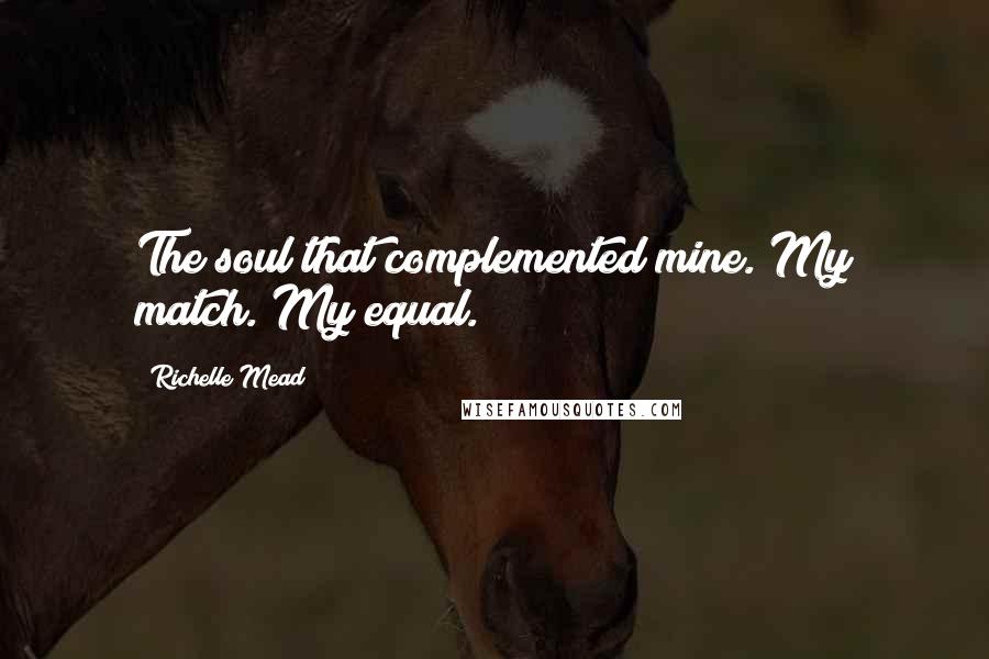 Richelle Mead Quotes: The soul that complemented mine. My match. My equal.