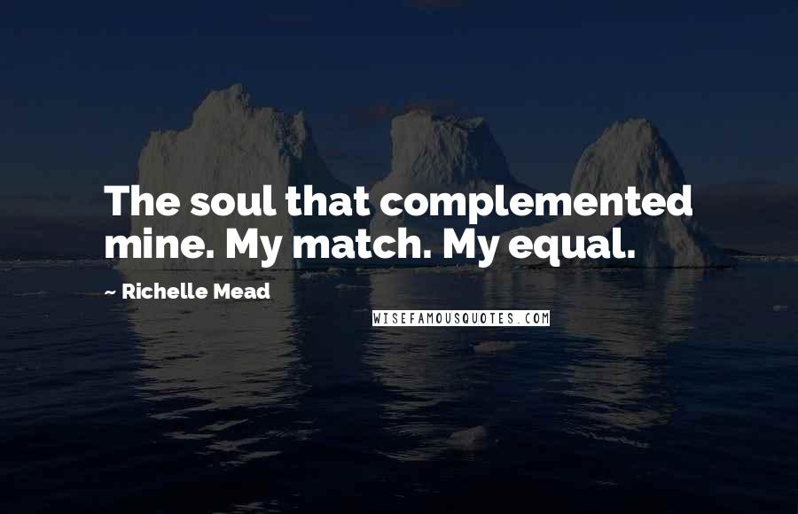 Richelle Mead Quotes: The soul that complemented mine. My match. My equal.