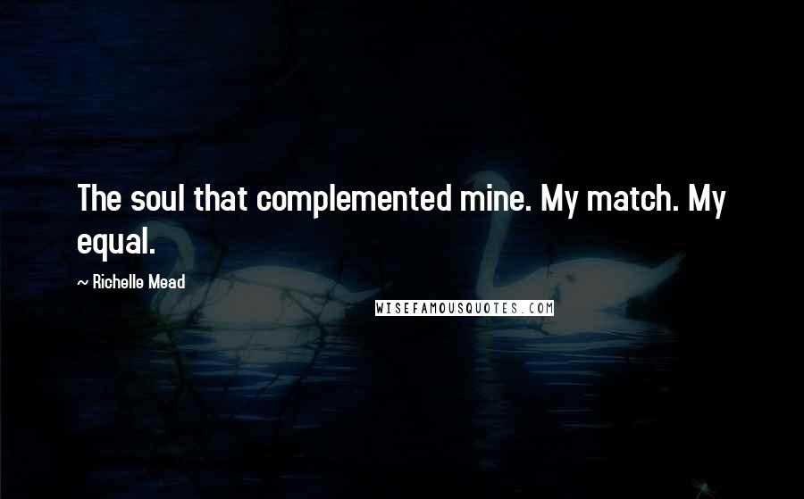 Richelle Mead Quotes: The soul that complemented mine. My match. My equal.