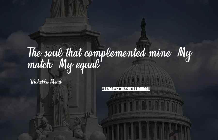 Richelle Mead Quotes: The soul that complemented mine. My match. My equal.