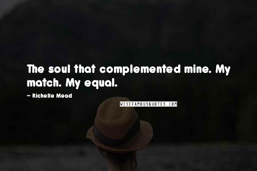 Richelle Mead Quotes: The soul that complemented mine. My match. My equal.