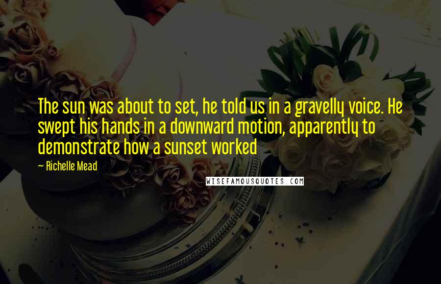 Richelle Mead Quotes: The sun was about to set, he told us in a gravelly voice. He swept his hands in a downward motion, apparently to demonstrate how a sunset worked