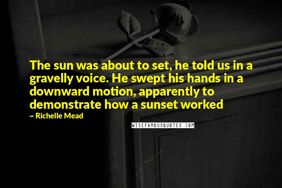 Richelle Mead Quotes: The sun was about to set, he told us in a gravelly voice. He swept his hands in a downward motion, apparently to demonstrate how a sunset worked
