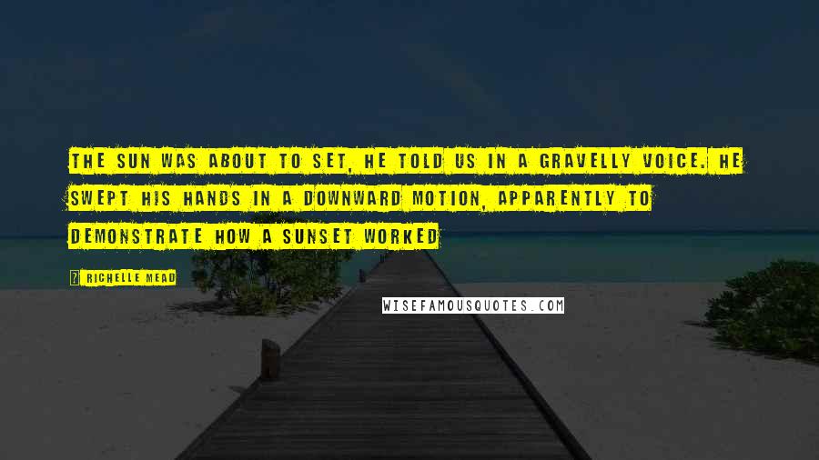 Richelle Mead Quotes: The sun was about to set, he told us in a gravelly voice. He swept his hands in a downward motion, apparently to demonstrate how a sunset worked