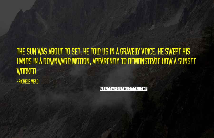 Richelle Mead Quotes: The sun was about to set, he told us in a gravelly voice. He swept his hands in a downward motion, apparently to demonstrate how a sunset worked