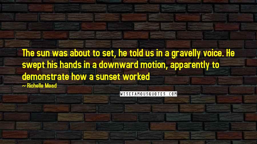 Richelle Mead Quotes: The sun was about to set, he told us in a gravelly voice. He swept his hands in a downward motion, apparently to demonstrate how a sunset worked