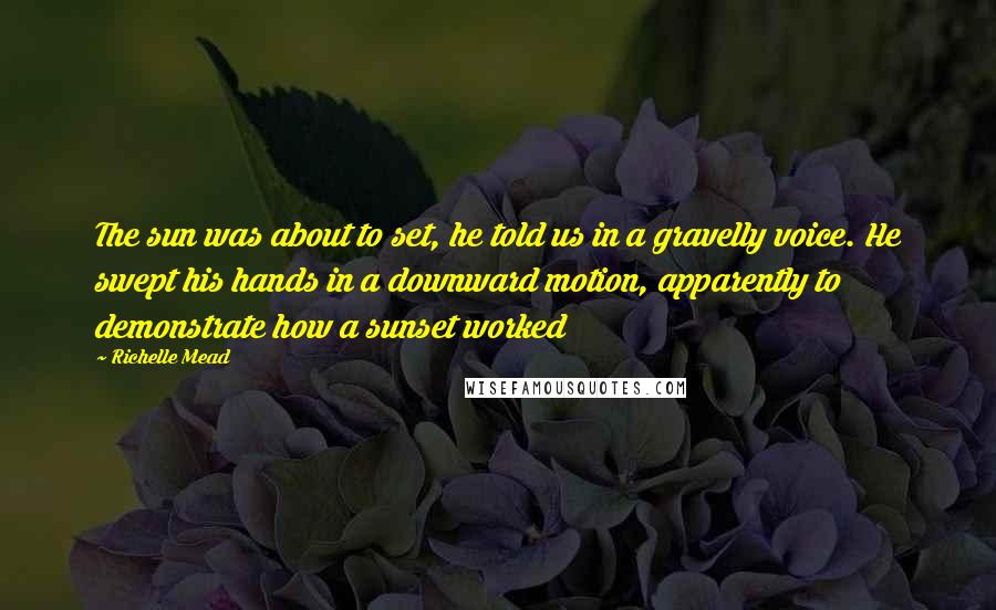 Richelle Mead Quotes: The sun was about to set, he told us in a gravelly voice. He swept his hands in a downward motion, apparently to demonstrate how a sunset worked