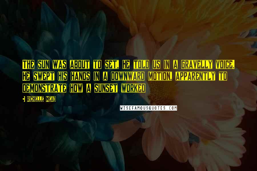 Richelle Mead Quotes: The sun was about to set, he told us in a gravelly voice. He swept his hands in a downward motion, apparently to demonstrate how a sunset worked