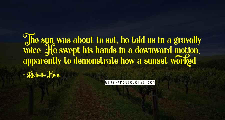 Richelle Mead Quotes: The sun was about to set, he told us in a gravelly voice. He swept his hands in a downward motion, apparently to demonstrate how a sunset worked