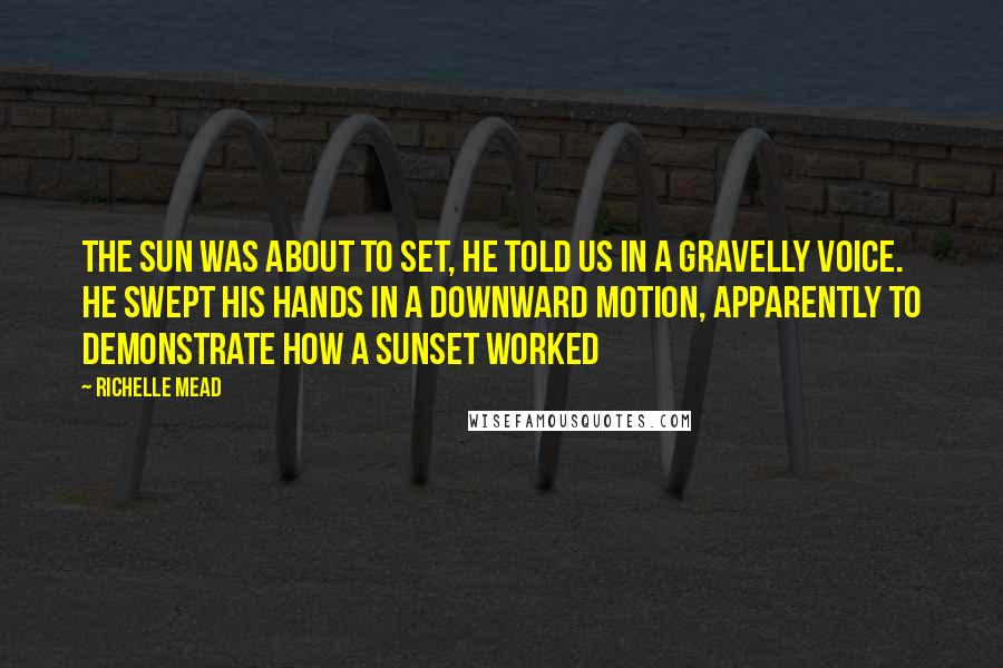 Richelle Mead Quotes: The sun was about to set, he told us in a gravelly voice. He swept his hands in a downward motion, apparently to demonstrate how a sunset worked