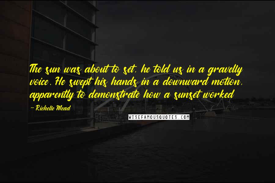 Richelle Mead Quotes: The sun was about to set, he told us in a gravelly voice. He swept his hands in a downward motion, apparently to demonstrate how a sunset worked