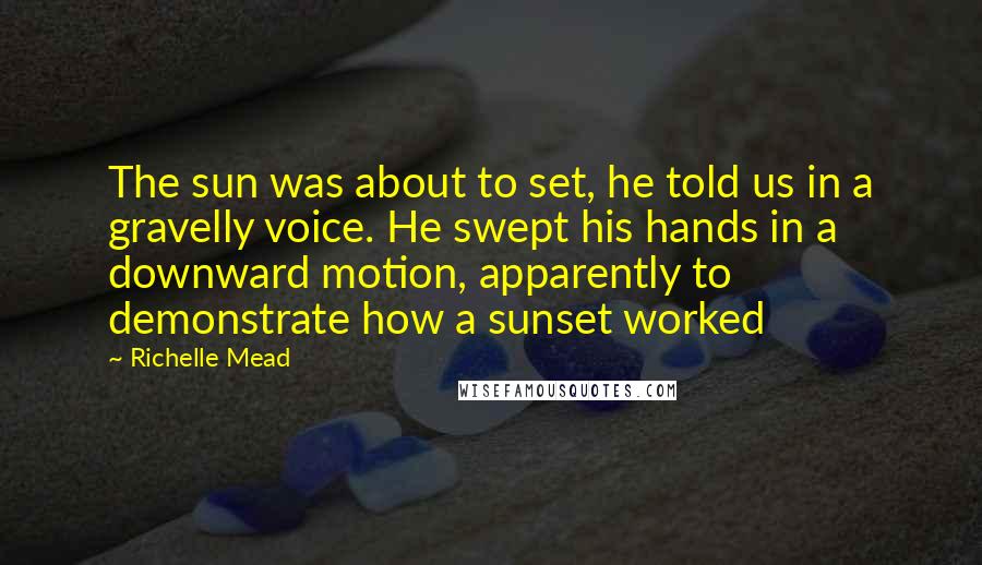 Richelle Mead Quotes: The sun was about to set, he told us in a gravelly voice. He swept his hands in a downward motion, apparently to demonstrate how a sunset worked