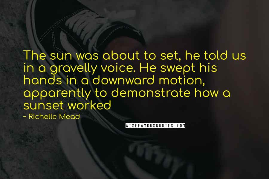 Richelle Mead Quotes: The sun was about to set, he told us in a gravelly voice. He swept his hands in a downward motion, apparently to demonstrate how a sunset worked