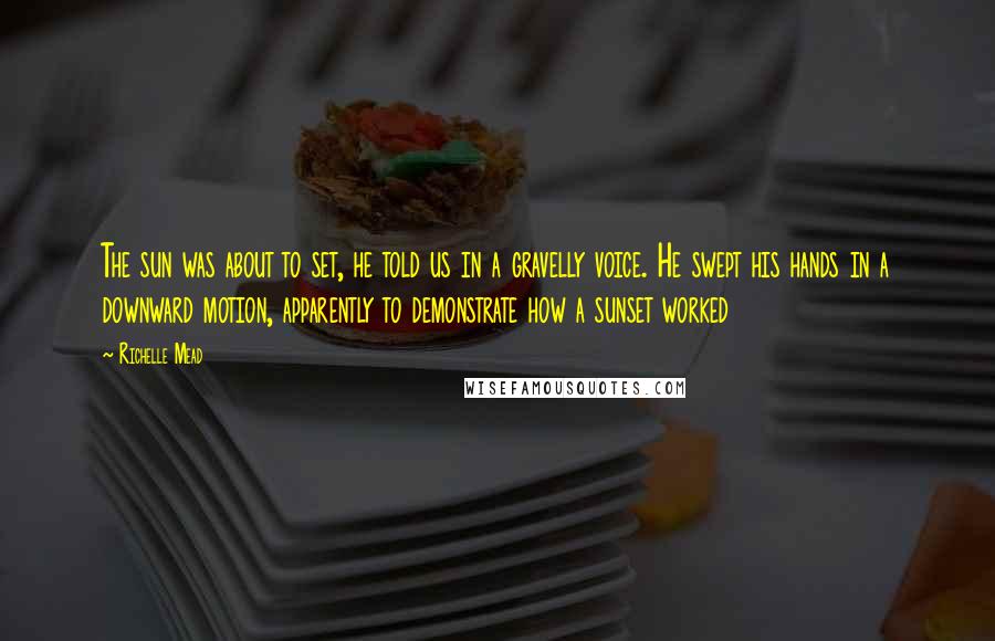 Richelle Mead Quotes: The sun was about to set, he told us in a gravelly voice. He swept his hands in a downward motion, apparently to demonstrate how a sunset worked