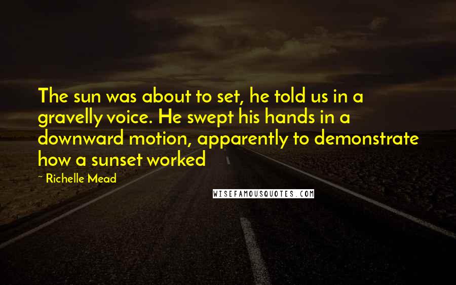 Richelle Mead Quotes: The sun was about to set, he told us in a gravelly voice. He swept his hands in a downward motion, apparently to demonstrate how a sunset worked