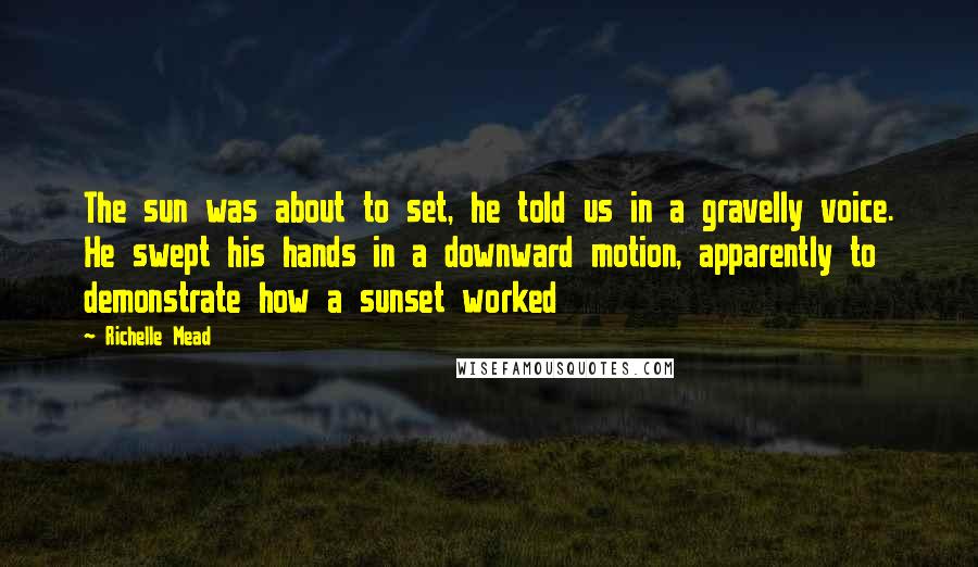 Richelle Mead Quotes: The sun was about to set, he told us in a gravelly voice. He swept his hands in a downward motion, apparently to demonstrate how a sunset worked