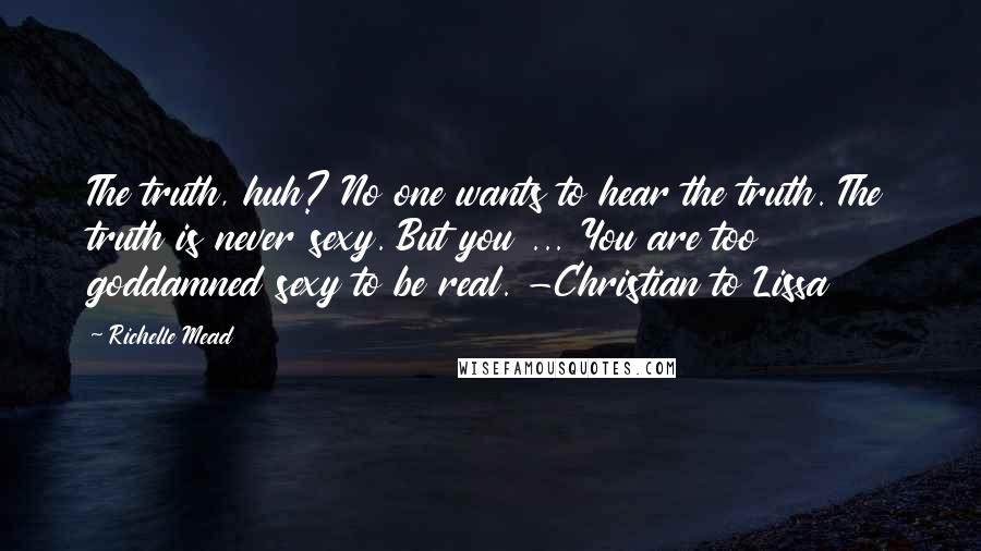 Richelle Mead Quotes: The truth, huh? No one wants to hear the truth. The truth is never sexy. But you ... You are too goddamned sexy to be real. -Christian to Lissa