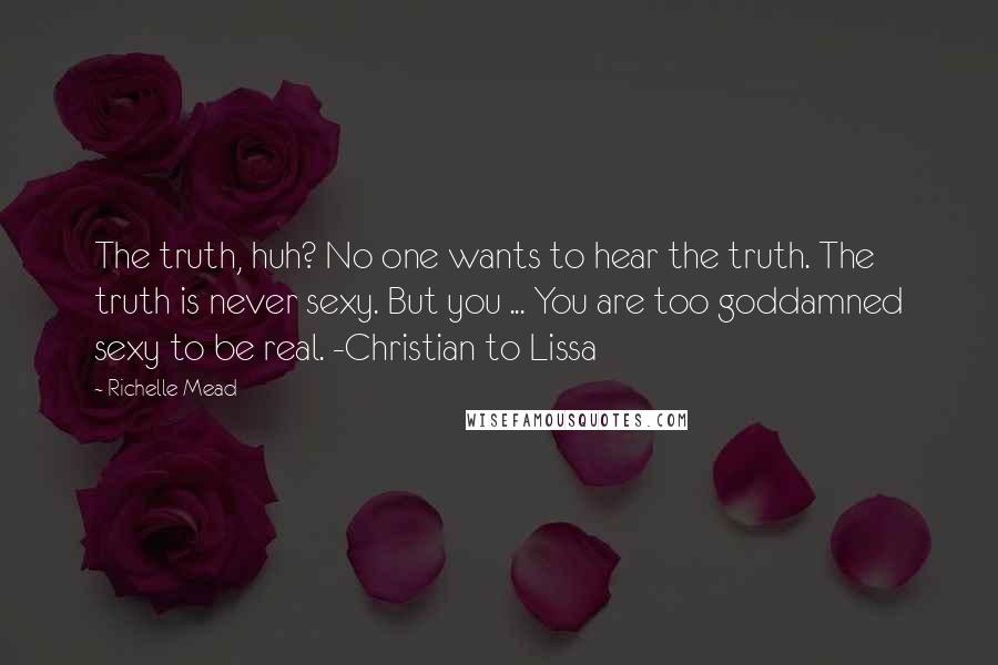 Richelle Mead Quotes: The truth, huh? No one wants to hear the truth. The truth is never sexy. But you ... You are too goddamned sexy to be real. -Christian to Lissa