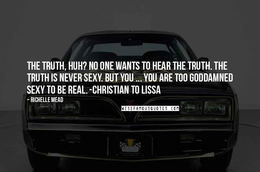 Richelle Mead Quotes: The truth, huh? No one wants to hear the truth. The truth is never sexy. But you ... You are too goddamned sexy to be real. -Christian to Lissa