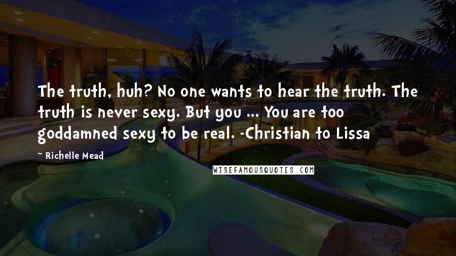 Richelle Mead Quotes: The truth, huh? No one wants to hear the truth. The truth is never sexy. But you ... You are too goddamned sexy to be real. -Christian to Lissa