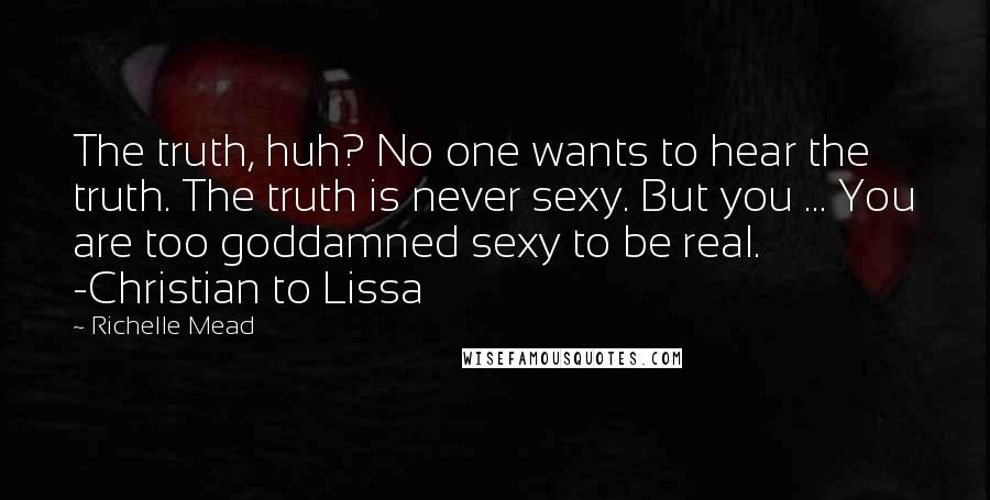 Richelle Mead Quotes: The truth, huh? No one wants to hear the truth. The truth is never sexy. But you ... You are too goddamned sexy to be real. -Christian to Lissa