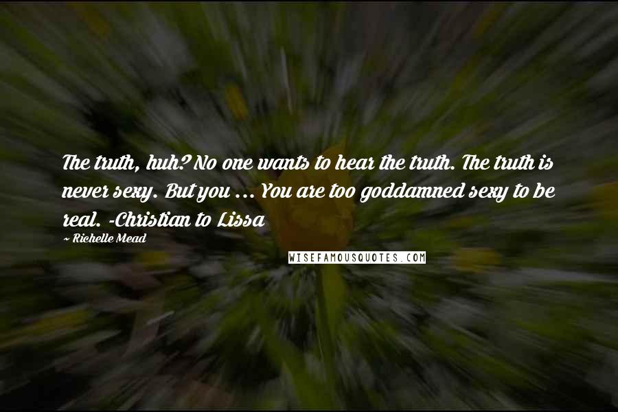 Richelle Mead Quotes: The truth, huh? No one wants to hear the truth. The truth is never sexy. But you ... You are too goddamned sexy to be real. -Christian to Lissa
