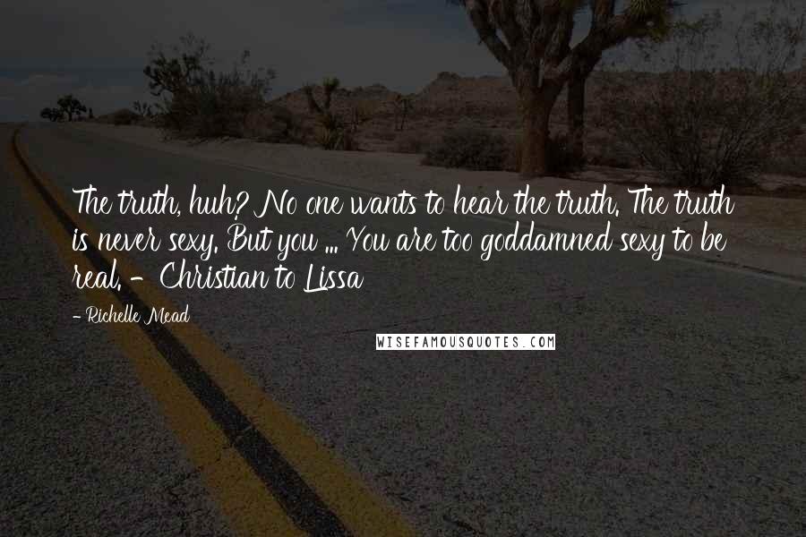 Richelle Mead Quotes: The truth, huh? No one wants to hear the truth. The truth is never sexy. But you ... You are too goddamned sexy to be real. -Christian to Lissa