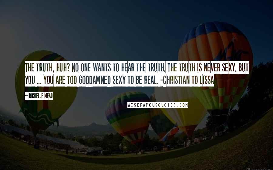 Richelle Mead Quotes: The truth, huh? No one wants to hear the truth. The truth is never sexy. But you ... You are too goddamned sexy to be real. -Christian to Lissa