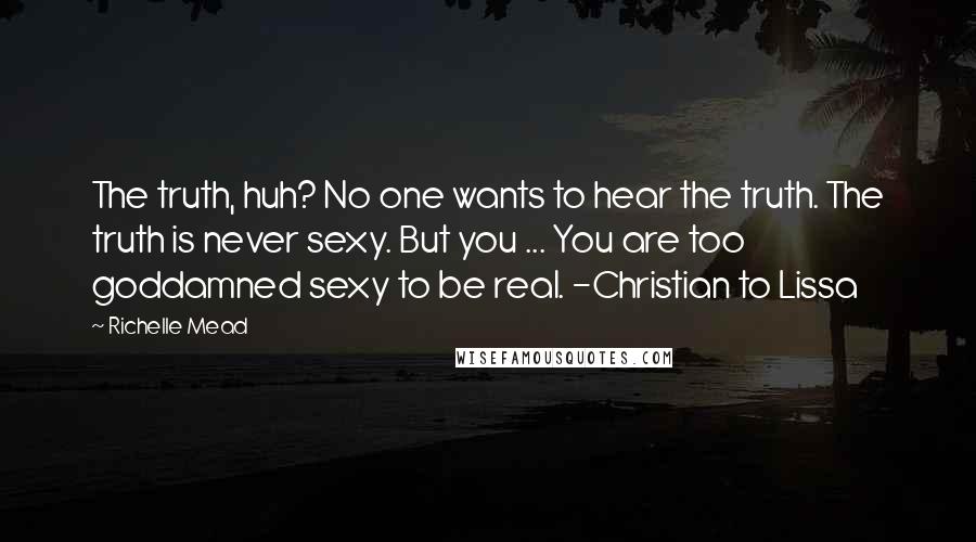 Richelle Mead Quotes: The truth, huh? No one wants to hear the truth. The truth is never sexy. But you ... You are too goddamned sexy to be real. -Christian to Lissa