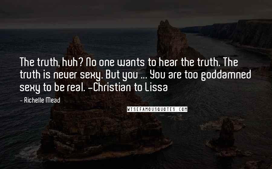 Richelle Mead Quotes: The truth, huh? No one wants to hear the truth. The truth is never sexy. But you ... You are too goddamned sexy to be real. -Christian to Lissa