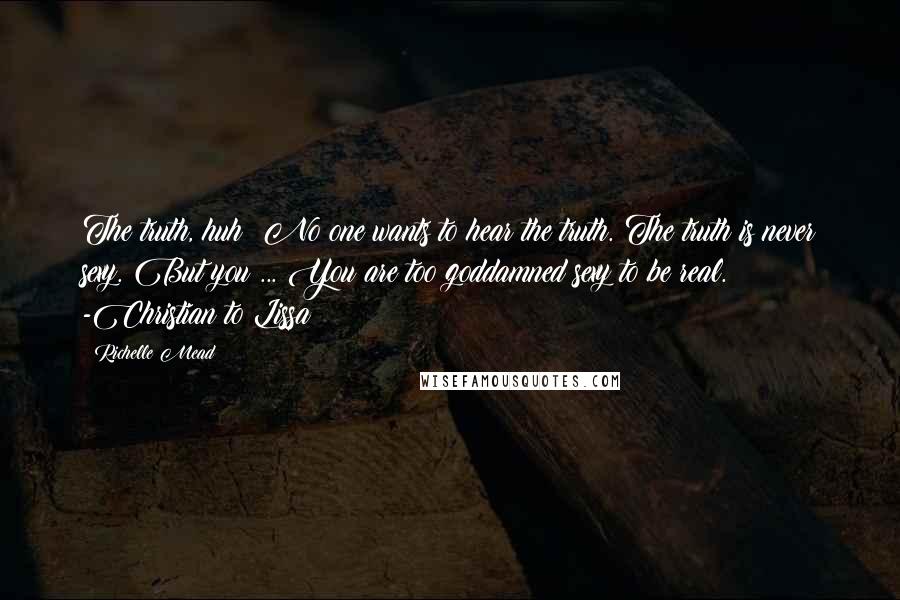 Richelle Mead Quotes: The truth, huh? No one wants to hear the truth. The truth is never sexy. But you ... You are too goddamned sexy to be real. -Christian to Lissa