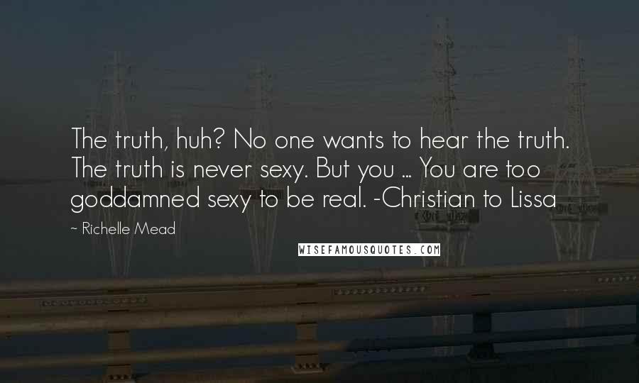 Richelle Mead Quotes: The truth, huh? No one wants to hear the truth. The truth is never sexy. But you ... You are too goddamned sexy to be real. -Christian to Lissa