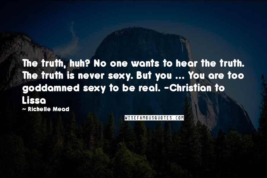 Richelle Mead Quotes: The truth, huh? No one wants to hear the truth. The truth is never sexy. But you ... You are too goddamned sexy to be real. -Christian to Lissa