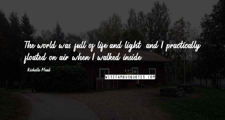 Richelle Mead Quotes: The world was full of life and light, and I practically floated on air when I walked inside.